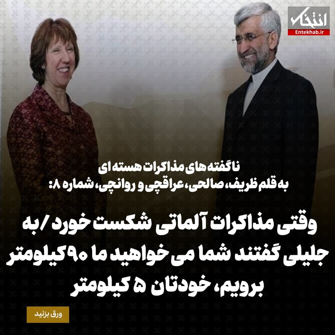 ناگفته های مذاکرات هسته ای به قلم ظریف، صالحی، عراقچی و روانچی، شماره 8: وقتی مذاکرات آلماتی شکست خورد / به جلیلی گفتند شما می خواهید ما 90 کیلومتر برویم، خودتان  5 کیلومتر