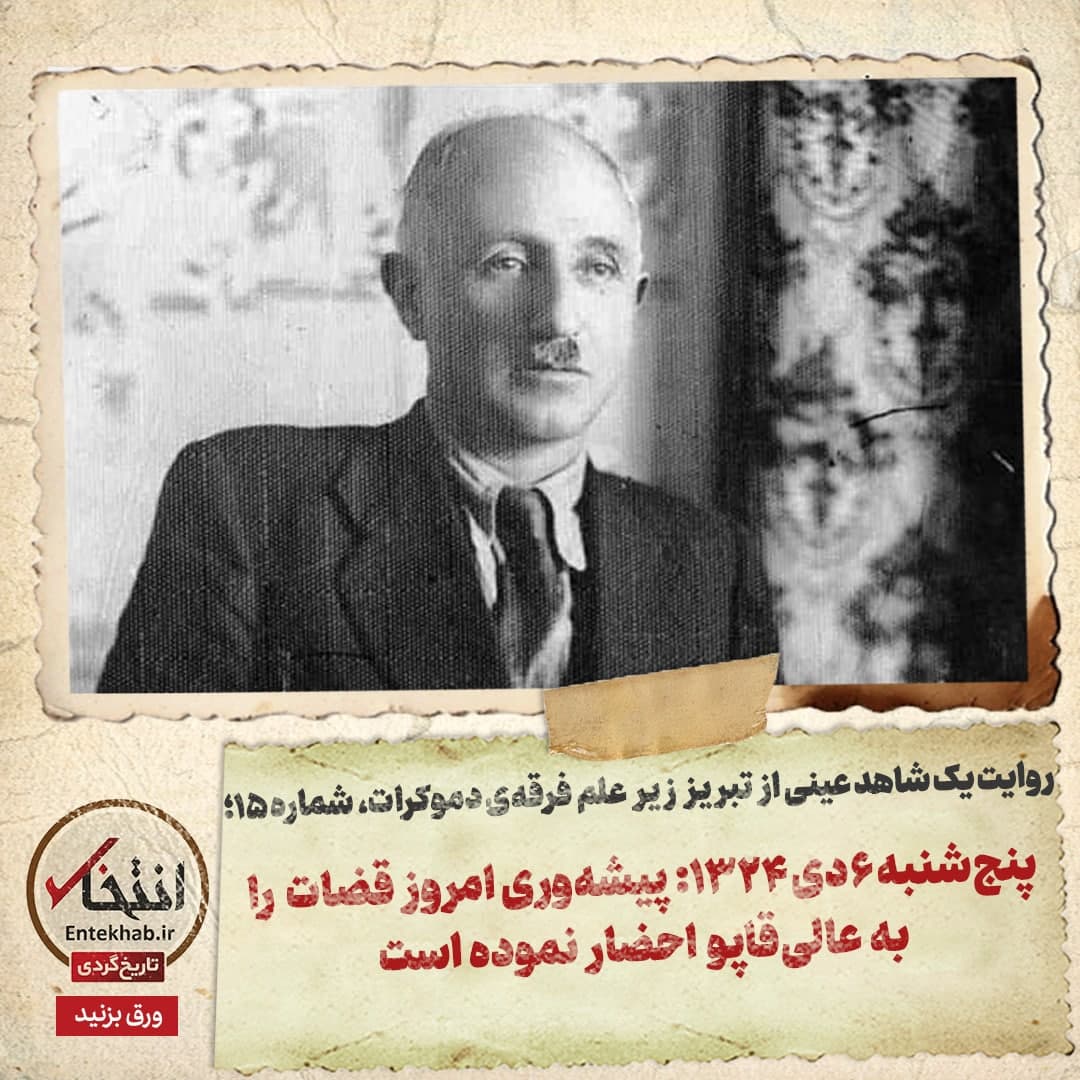 روایت یک شاهد عینی از تبریز زیر علم فرقه‌ی دموکرات، شماره ۱۵؛ پنج‌شنبه ۶ دی ۱۳۲۴: پیشه‌وری امروز قضات را به عالی‌قاپو احضار نموده است