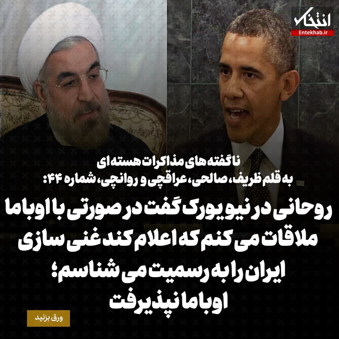 ناگفته&zwnj;های مذاکرات هسته&zwnj;ای به قلم ظریف، صالحی، عراقچی و روانچی، شماره ۴۴: روحانی در نیویورک گفت در صورتی با اوباما ملاقات می کنم که اعلام کند غنی سازی ایران را به رسمیت می شناسم؛ اوباما نپذیرفت