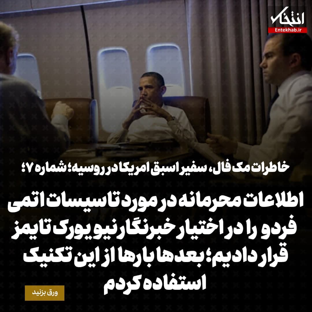 خاطرات مک فال، سفیر اسبق امریکا در روسیه؛  شماره ۷: اطلاعات محرمانه درمورد تاسیسات اتمی فردو را در اختیار خبرنگار نیویورک تایمز قرار دادیم؛ بعدها بارها از این تکنیک استفاده کردم