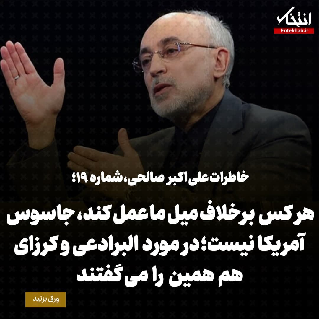 خاطرات علی اکبر صالحی، شماره 19: هر کس برخلاف میل ما عمل کند، جاسوس آمریکا نیست؛ درمورد البرادعی و کرزای هم همین را می گفتند