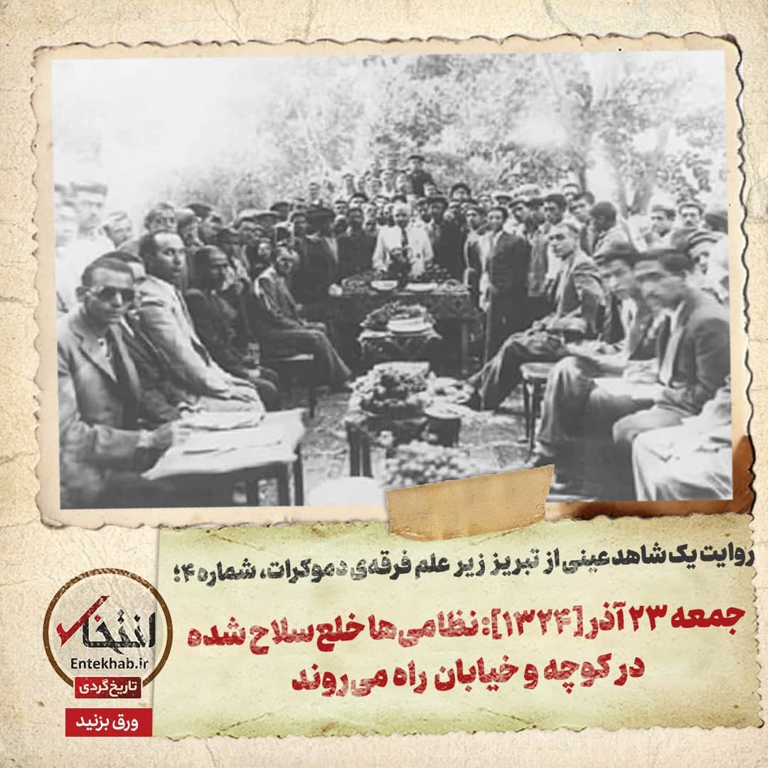 روایت یک شاهد عینی از تبریز زیر علم فرقه‌ی دموکرات، شماره‌ ۴: جمعه‌ ۲۳ آذر [۱۳۲۴]: نظامی‌ها خلع‌سلاح شده در کوچه و خیابان راه می‌روند