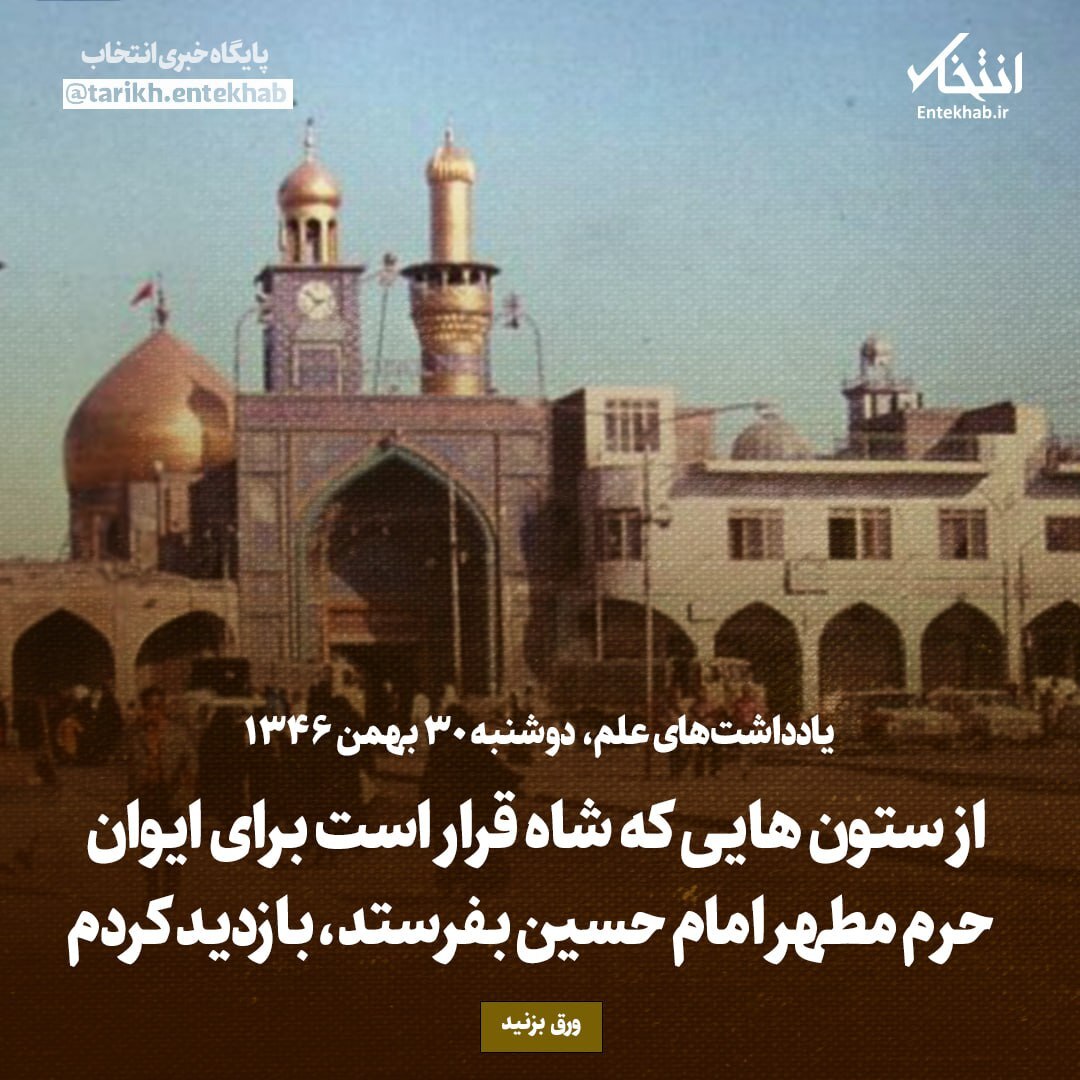 یادداشت‌های علم، دوشنبه ۳۰ بهمن ۱۳۴۶: از ستون‌هایی که شاه قرار است برای ایوان حرم مطهر امام حسین بفرستد، بازدید کردم