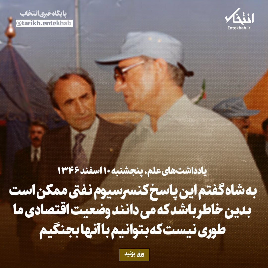 یادداشت‌های علم، پنجشنبه ۱۰ اسفند ۱۳۴۶: به شاه گفتم این پاسخ کنسرسیوم نفتی ممکن است بدین خاطر باشد که می‌دانند وضعیت اقتصادی ما طوری نیست که بتوانیم با آن‌ها بجنگیم