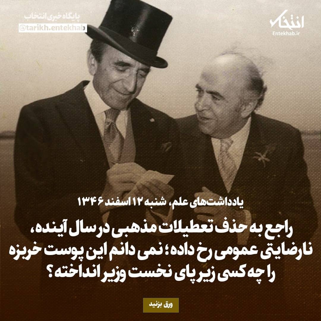 یادداشت‌های علم، شنبه ۱۲ اسفند ۱۳۴۶: راجع به حذف تعطیلات مذهبی در سال آینده، نارضایتی عمومی رخ داده؛ نمی‌دانم این پوست خربزه را چه کسی زیر پای نخست وزیر انداخته؟