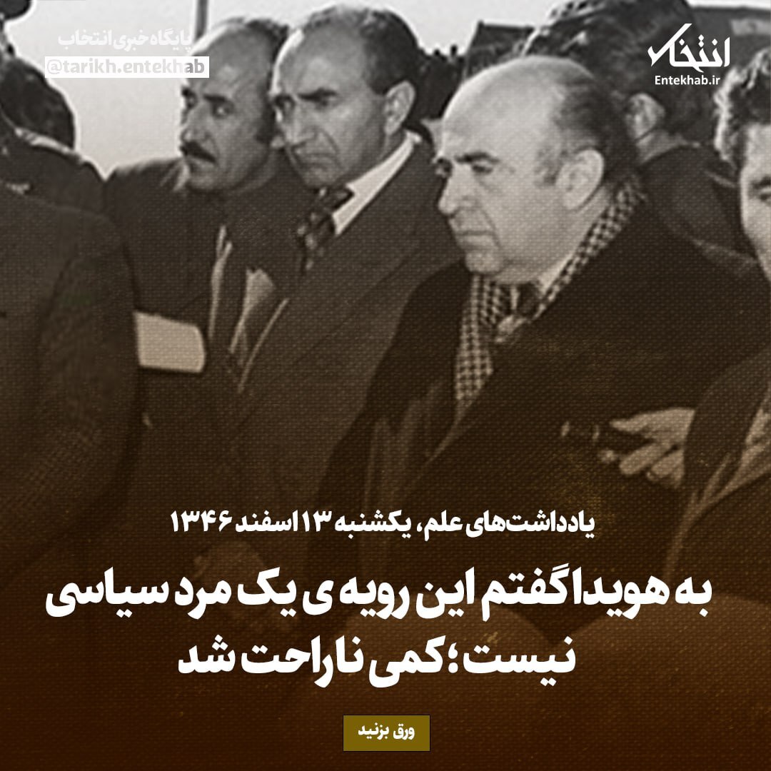 یادداشت‌های علم، یکشنبه ۱۳ اسفند ۱۳۴۶: به هویدا گفتم این رویه‌ی یک مرد سیاسی نیست؛ کمی ناراحت شد