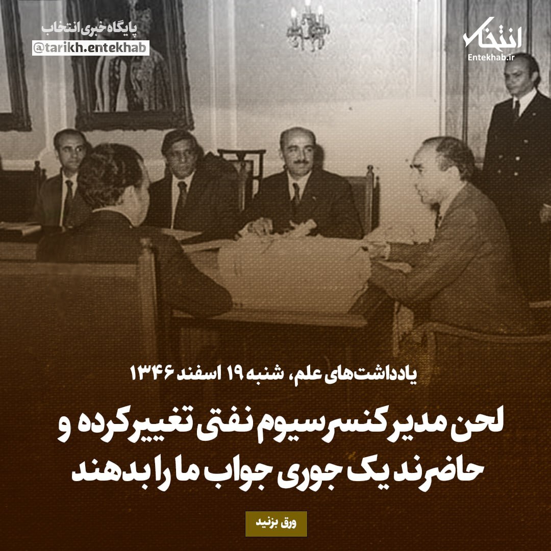 یادداشت‌های علم، شنبه ۱۹ اسفند ۱۳۴۶: لحن مدیر کنسرسیوم نفتی تغییر کرده و حاضرند یک جوری جواب ما را بدهند