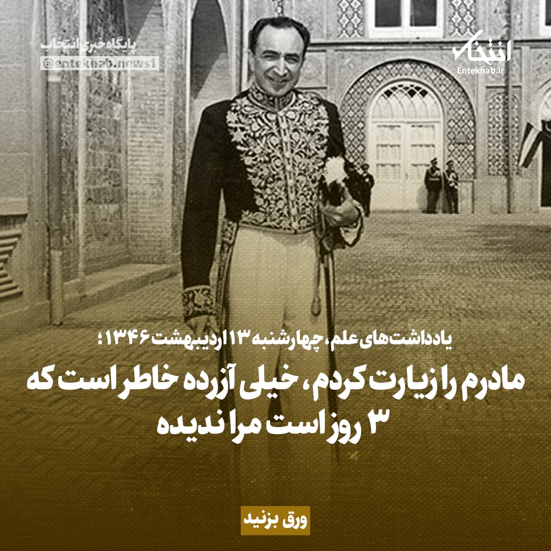 یادداشت‌های علم، چهارشنبه ۱۳ اردیبهشت ۱۳۴۶: مادرم را زیارت کردم، خیلی آزرده خاطر است که ۳ روز است مرا ندیده