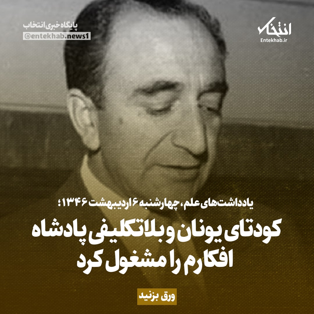 یادداشت&zwnj;های علم، چهارشنبه 6 اردیبهشت ۱۳۴۶: کودتای یونان و بلاتکلیفی پادشاه افکارم را مشغول کرد