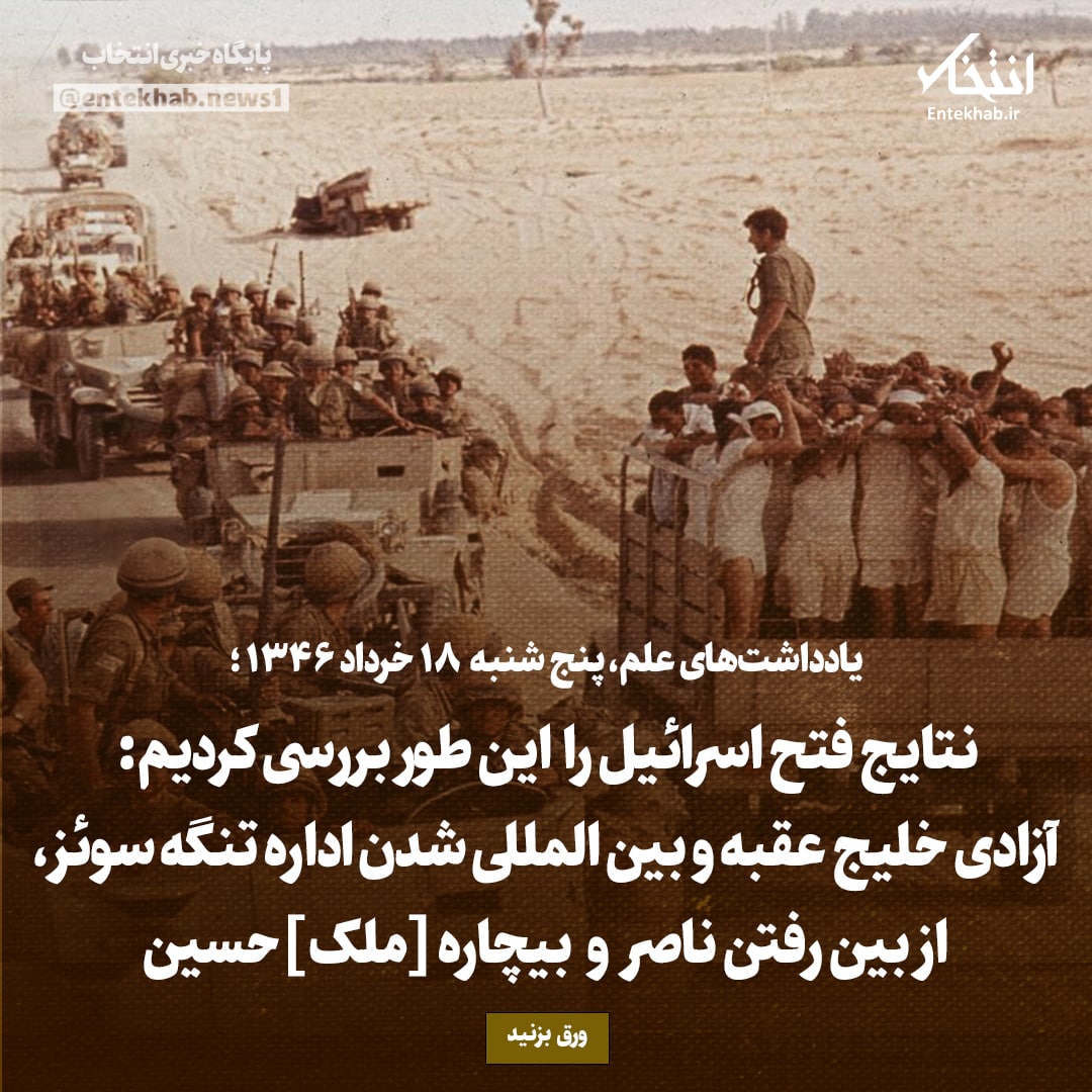 یادداشت&zwnj;های علم، پنج&zwnj;شنبه ۱۸ خرداد ۱۳۴۶: نتایج فتح اسرائیل را این طور بررسی کردیم: آزادی خلیج عقبه و بین المللی شدن اداره تنگه سوئز، از بین رفتن ناصر و بیچاره [ملک]حسین