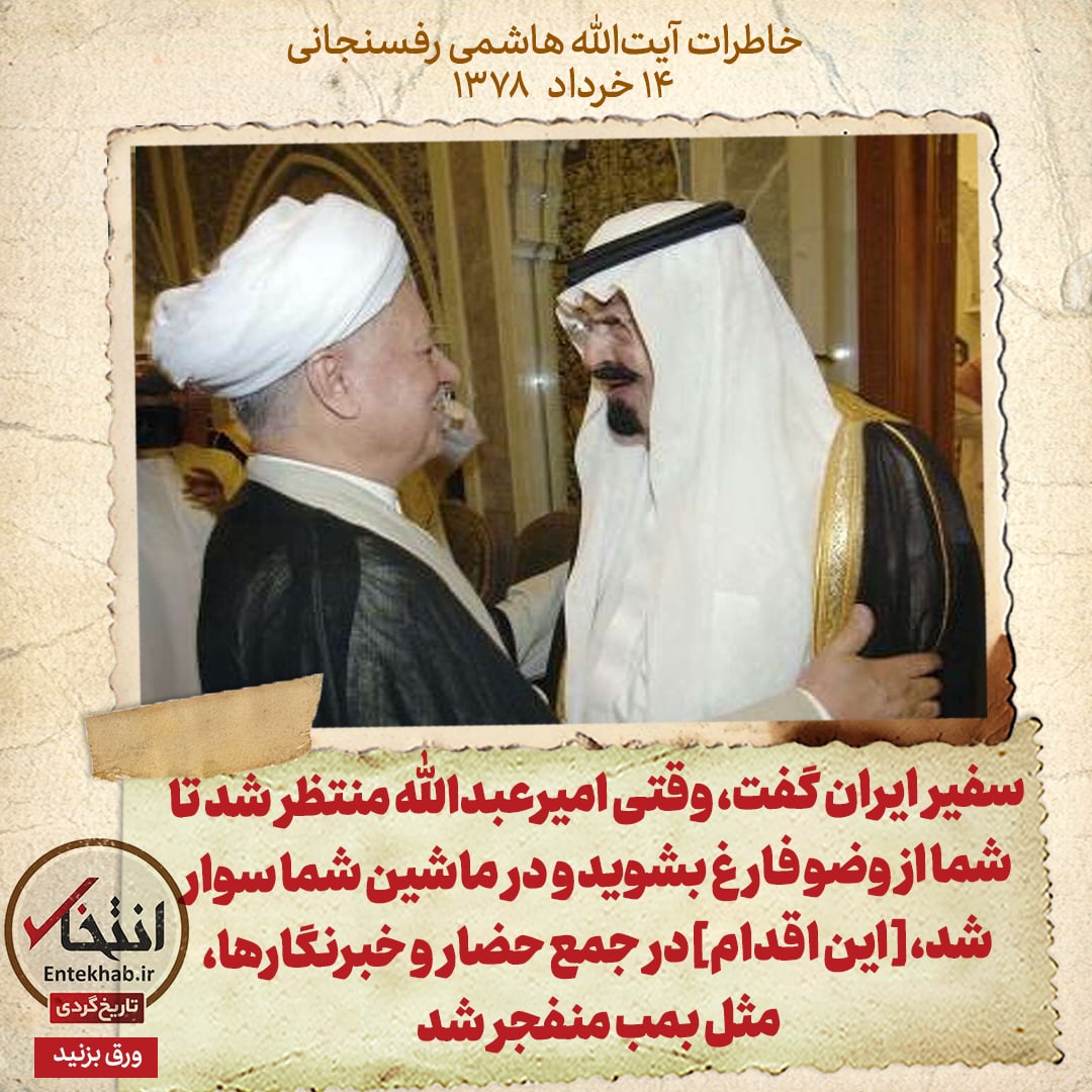 خاطرات هاشمی رفسنجانی، ۱۴ خرداد ۱۳۷۸: سفیر ایران گفت، وقتی امیرعبدالله منتظر شد تا شما از وضو فارغ بشوید و در ماشین شما سوار شد، [این اقدام]در جمع حضار و خبرنگارها، مثل بمب منفجر شد