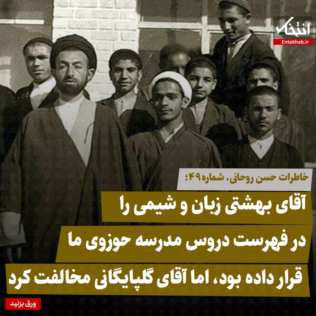 خاطرات حسن روحانی، شماره ۴۹: آقای بهشتی زبان و شیمی را در فهرست دروس مدرسه حوزوی ما قرار داده بود، اما آقای گلپایگانی مخالفت کرد