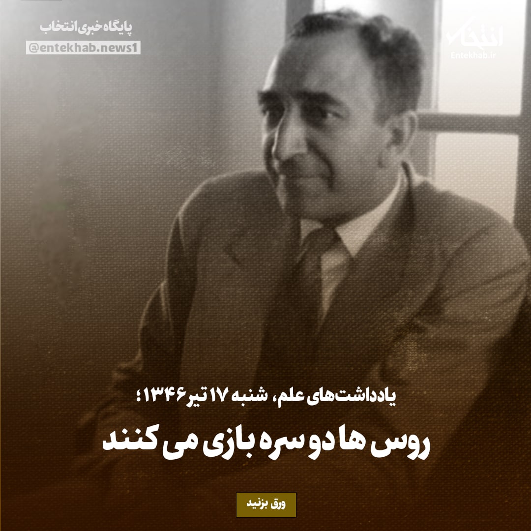 یادداشت&zwnj;های علم، شنبه ۱7 تیر ۱۳۴۶: روس ها دو سره بازی می کنند