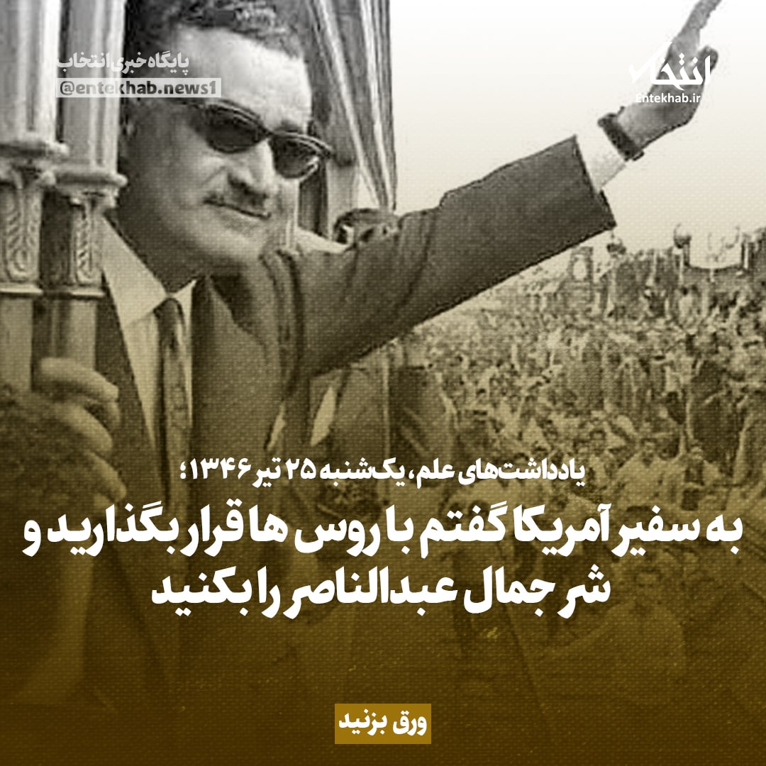 یادداشت&zwnj;های علم، یکشنبه ۲۵ تیر ۱۳۴۶: به سفیر آمریکا گفتم با روس&zwnj;ها قرار بگذارید و شر جمال عبدالناصر را بکنید