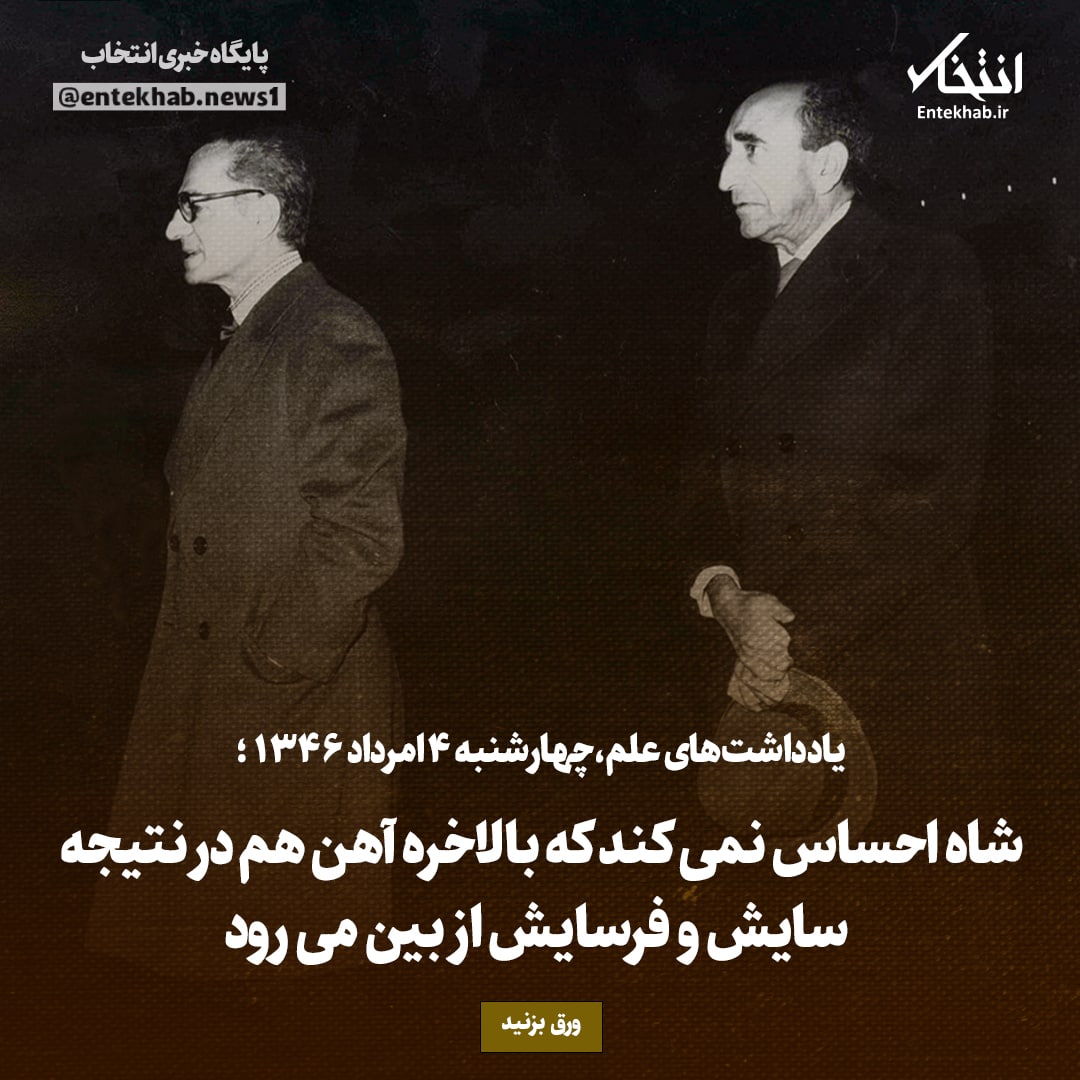 یادداشت‌های علم، چهارشنبه ۴ مرداد ۱۳۴۶: شاه احساس نمی‌کند که بالاخره آهن هم در نتیجه سایش و فرسایش از بین می‌رود