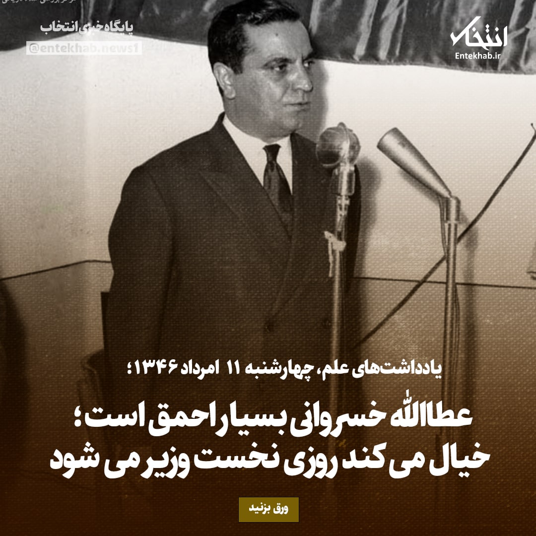 یادداشت&zwnj;های علم، چهارشنبه ۱۱ مرداد ۱۳۴۶؛ عطاءالله خسروانی بسیار احمق است؛ خیال می&zwnj;کند روزی نخست وزیر می&zwnj;شود