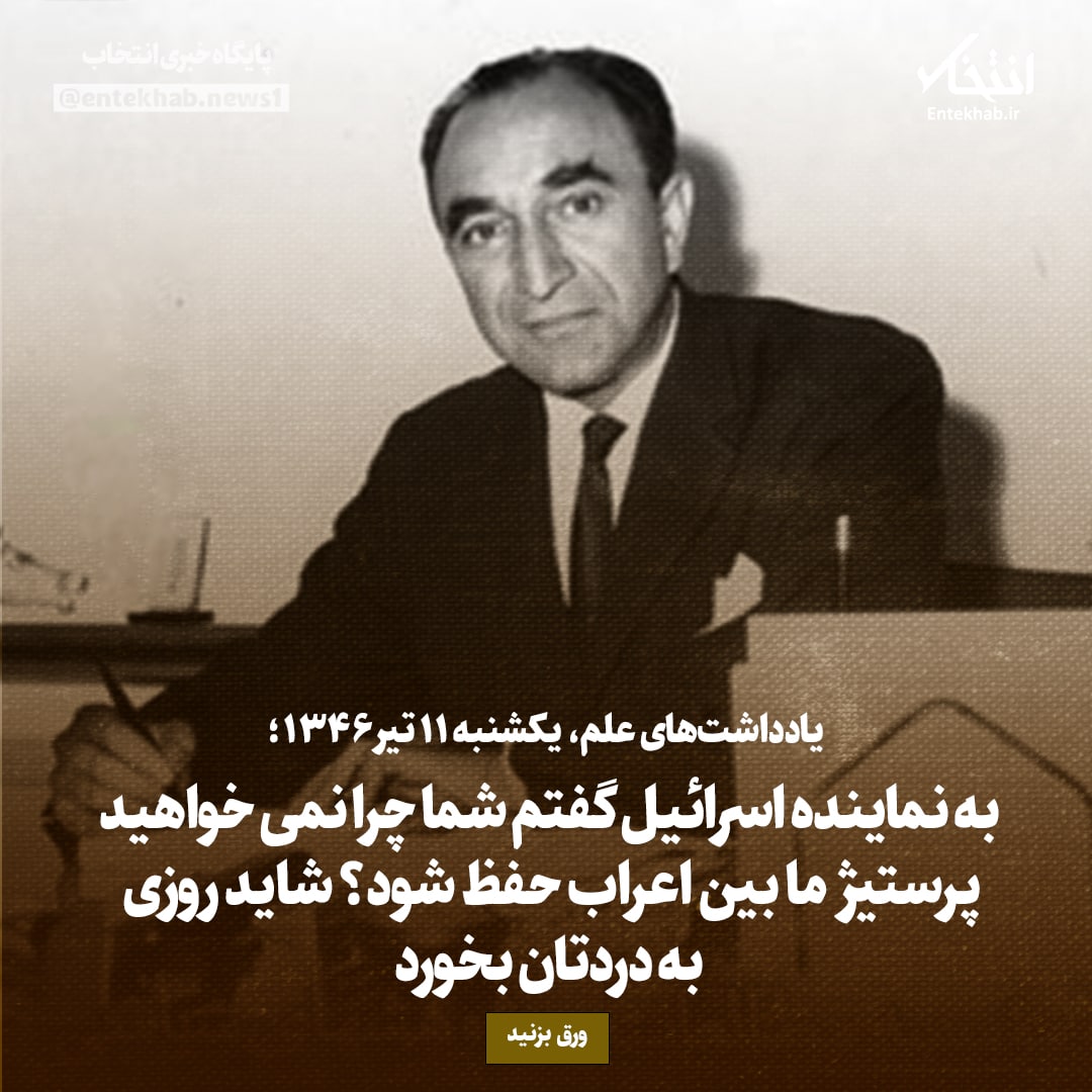 یادداشت&zwnj;های علم، یکشنبه ۱۱ تیر ۱۳۴۶: به نماینده اسرائیل گفتم شما چرا نمی&zwnj;خواهید پرستیژ ما بین اعراب حفظ شود؟ شاید روزی به دردتان بخورد