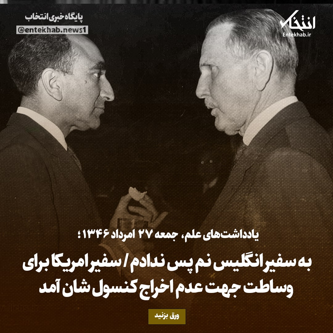یادداشت&zwnj;های علم، جمعه ۲۷ مرداد ۱۳۴۶: به سفیر انگلیس نم پس ندادم / سفیر امریکا برای وساطت جهت عدم اخراج کنسول شان آمد