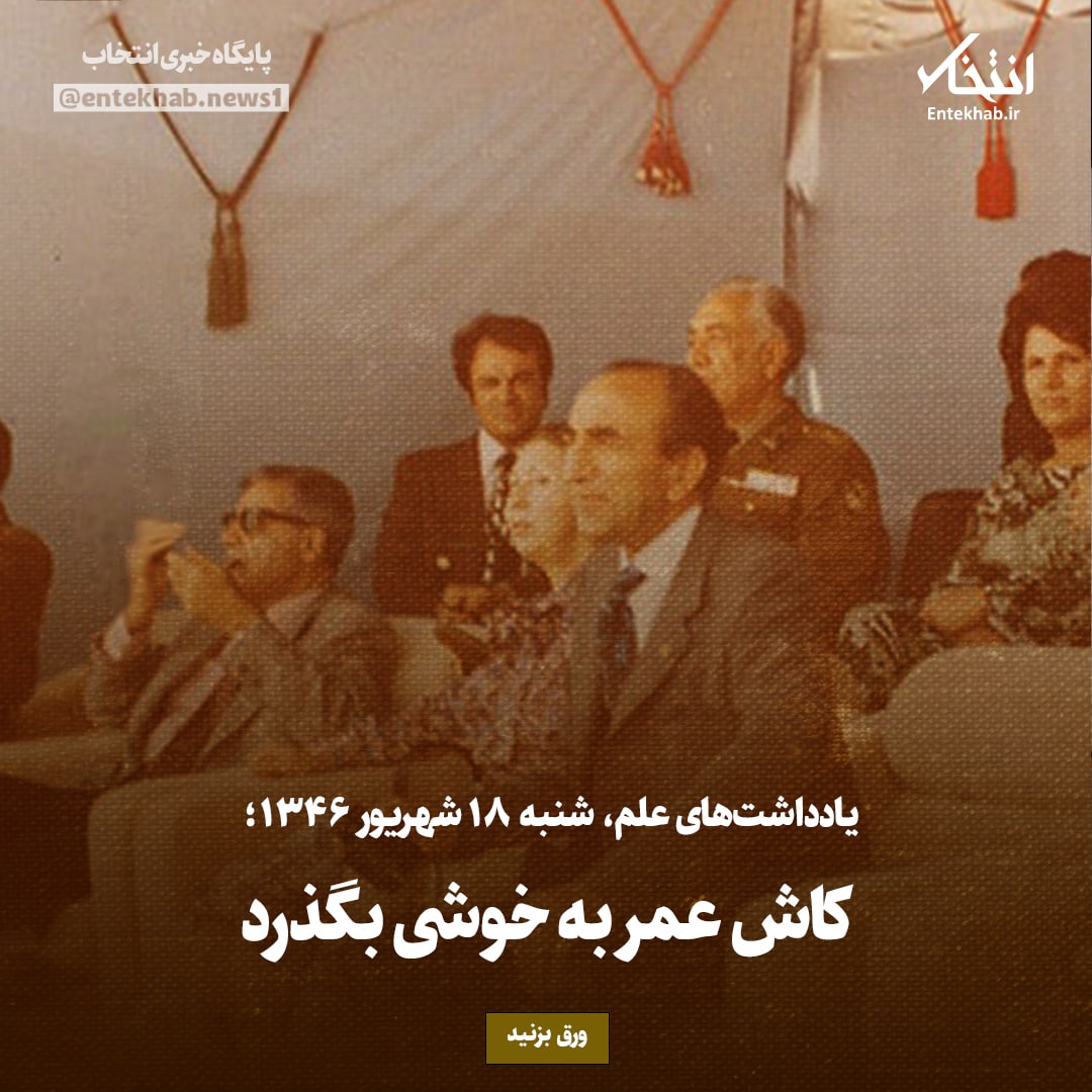 یادداشت‌های علم، شنبه ۱۸ شهریور ۱۳۴۶: کاش عمر به خوشی بگذرد