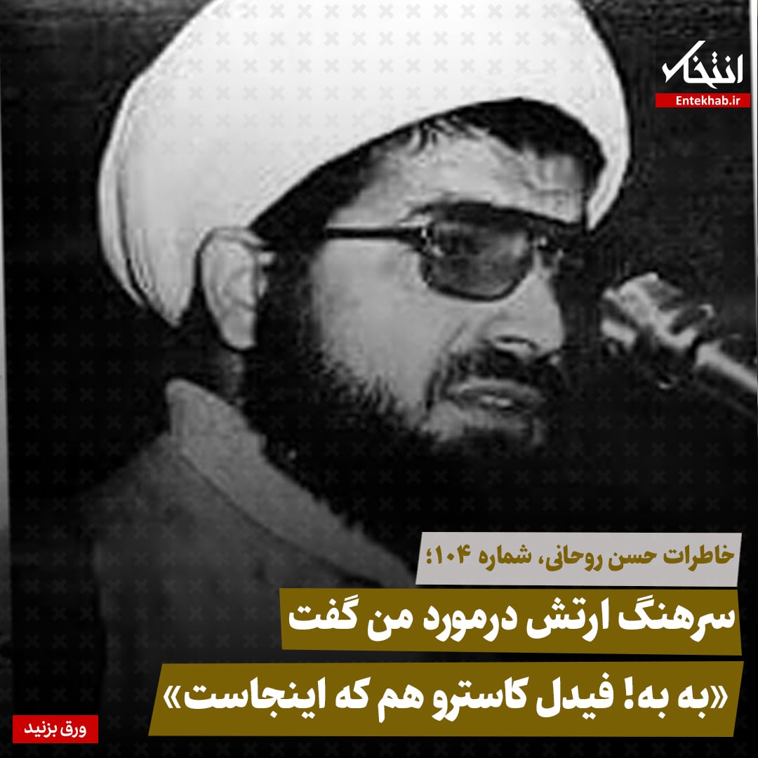 خاطرات حسن روحانی، شماره ۱۰۴: سرهنگ ارتش درمورد من گفت &laquo;به به! فیدل کاسترو هم که اینجاست&raquo;