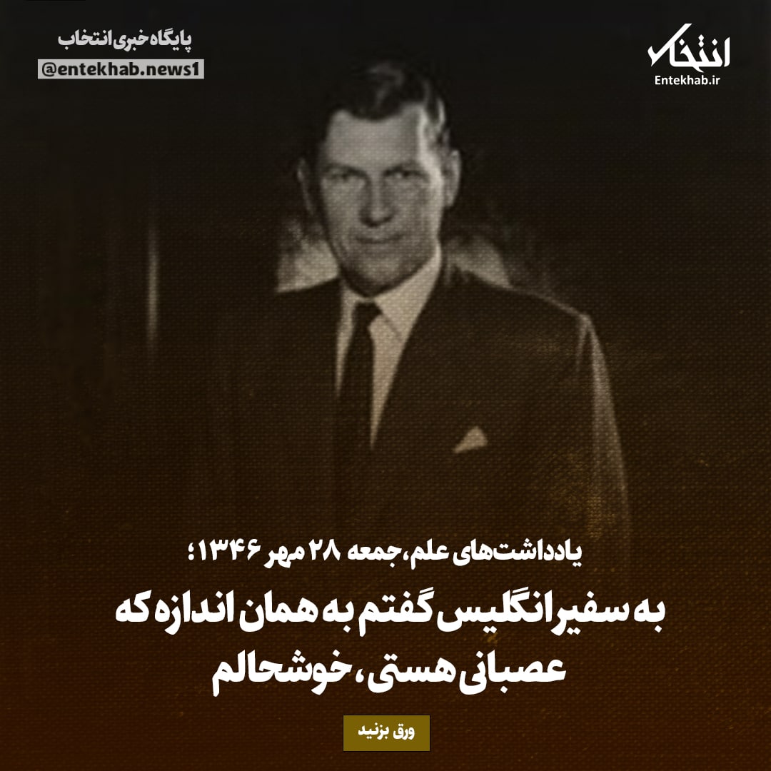 یادداشت&zwnj;های علم، جمعه ۲۸ مهر ۱۳۴۶:به سفیر انگلیس گفتم به همان اندازه که عصبانی هستی، خوشحالم
