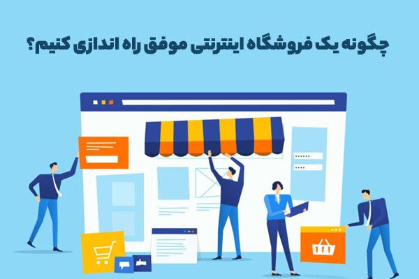 چگونه فروشگاه اینترنتی موفق راهاندازی کنیم؟ چگونه فروشگاه اینترنتی موفق راهاندازی کنیم؟