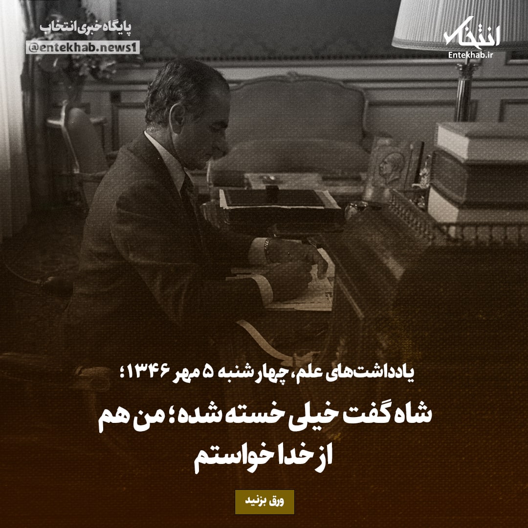 یادداشت‌های علم، جهارشنبه ۵ مهر۱۳۴۶: شاه گفت خیلی خسته شده؛ من هم از خدا خواستم