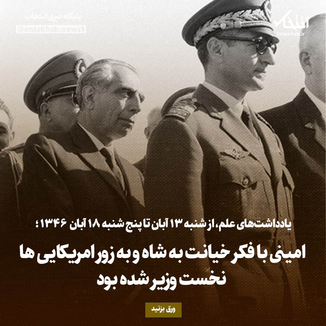 یادداشت‌های علم، از شنبه ۱۳ آبان تا پنج‌شنبه ۱۸ آبان ۱۳۴۶: امینی با فکر خیانت به شاه و به زور امریکایی‌ها نخست وزیر شده بود