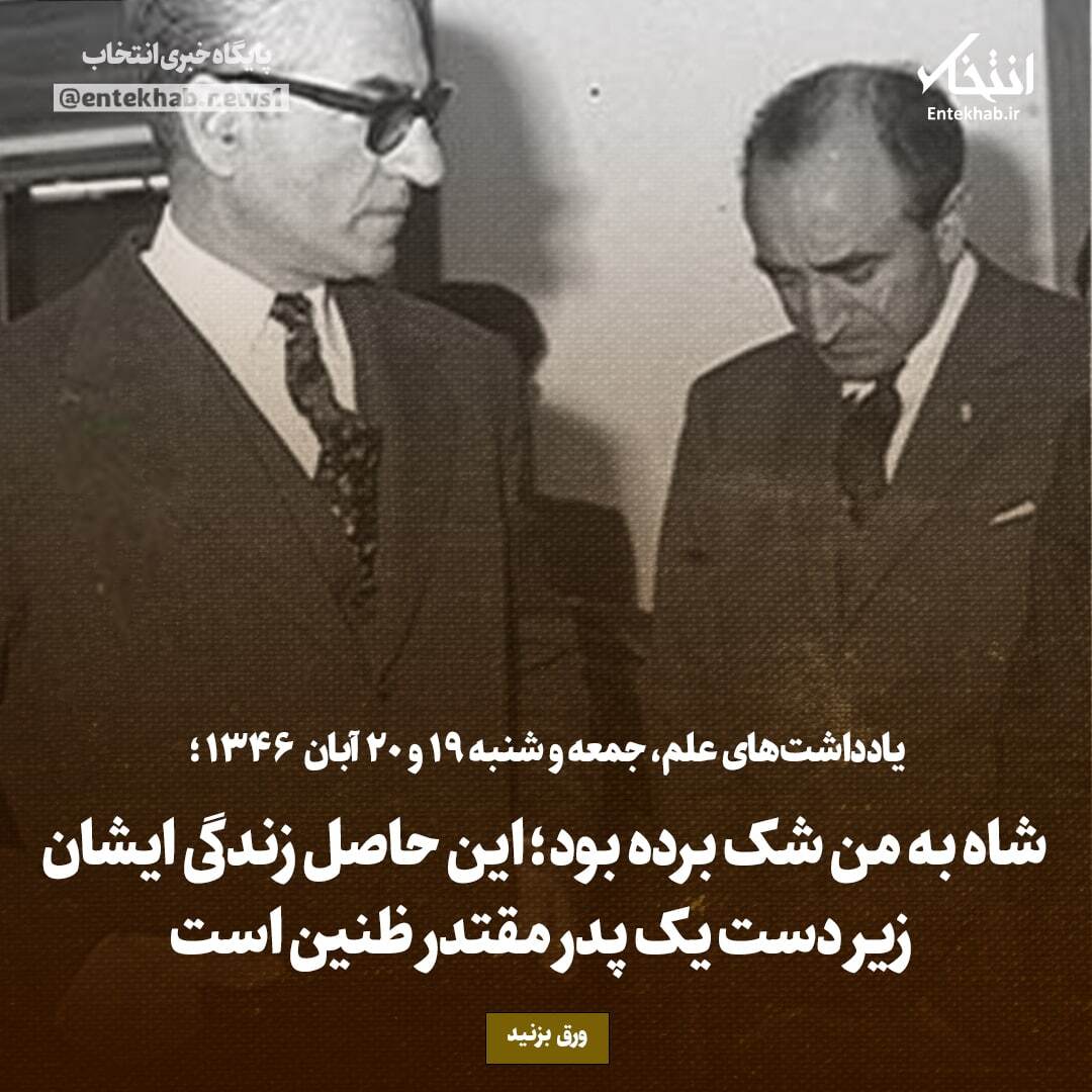 یادداشت‌های علم، جمعه و شنبه ۱۹ و ۲۰ آبان ۱۳۴۶: شاه به من شک برده بود؛ این حاصل زندگی ایشان زیر دست یک پدر مقتدر ظنین است