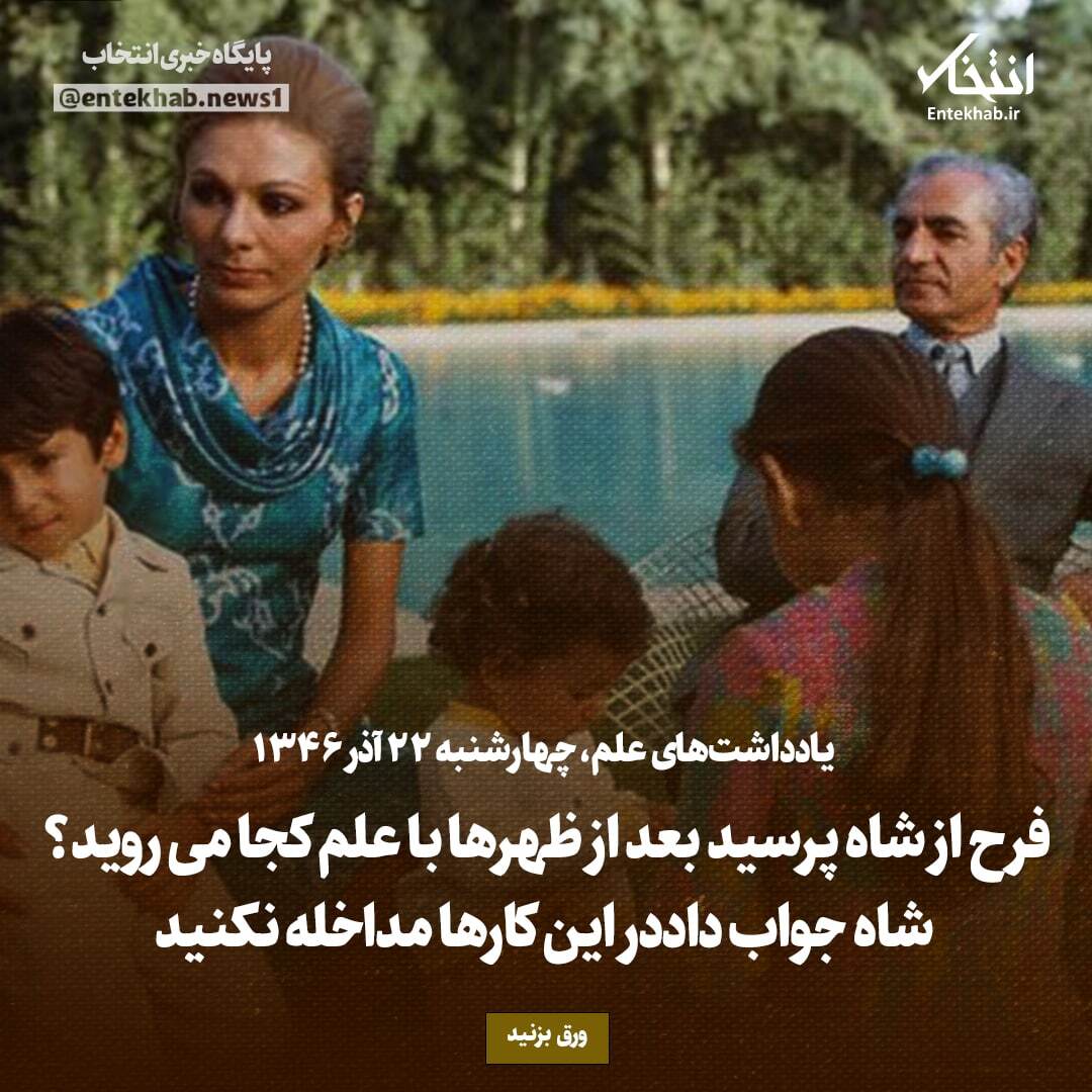یادداشت‌های علم، چهارشنبه ۲۲ آذر ۱۳۴۶؛ فرح از شاه پرسید بعد از ظهر‌ها با علم کجا می‌روید؟ شاه جواب داد در این کار‌ها مداخله نکنید