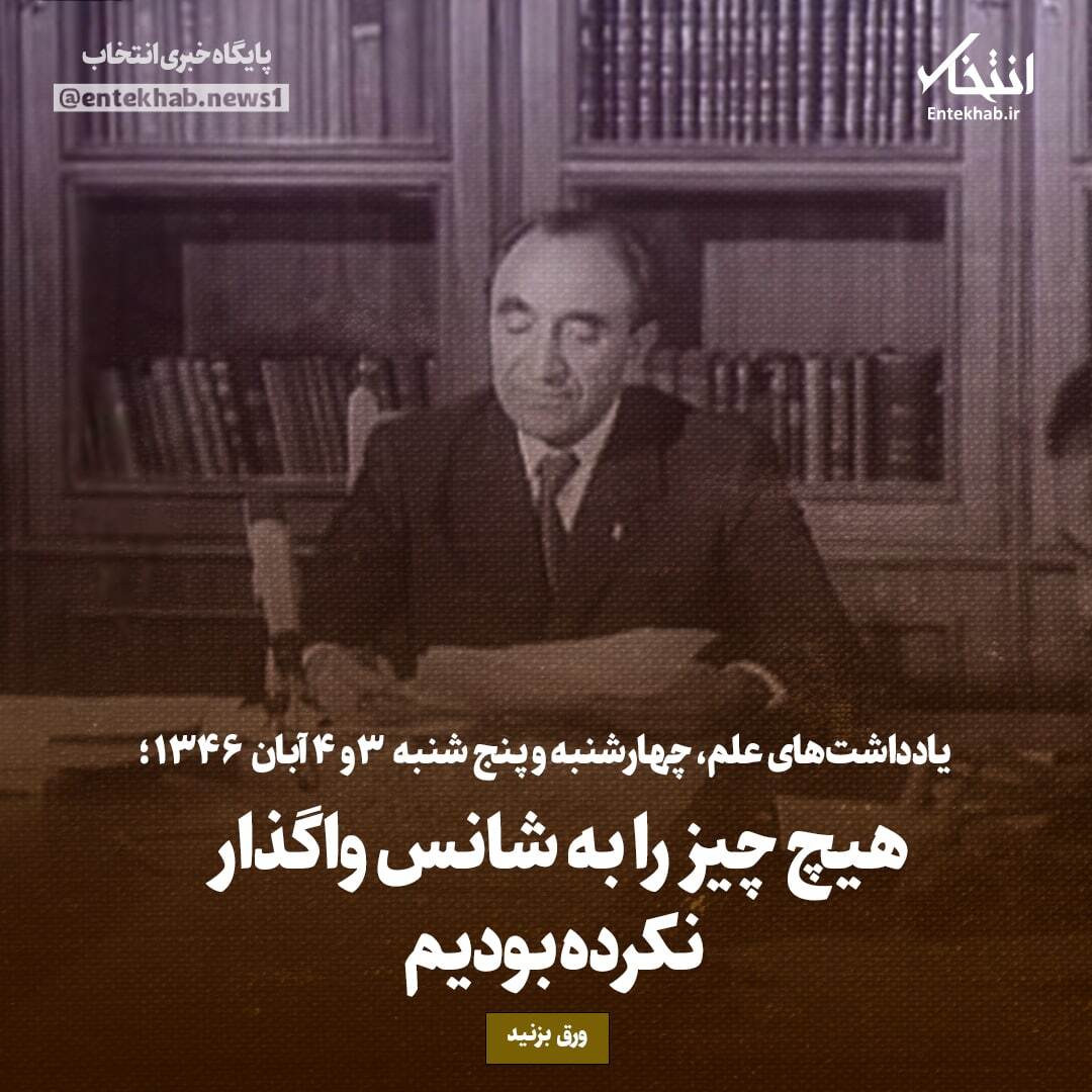 یادداشت‌های علم، چهارشنبه و پنجشنبه ۳ و ۴ آبان ۱۳۴۶: هیچ چیز را به شانس واگذار نکرده بودیم