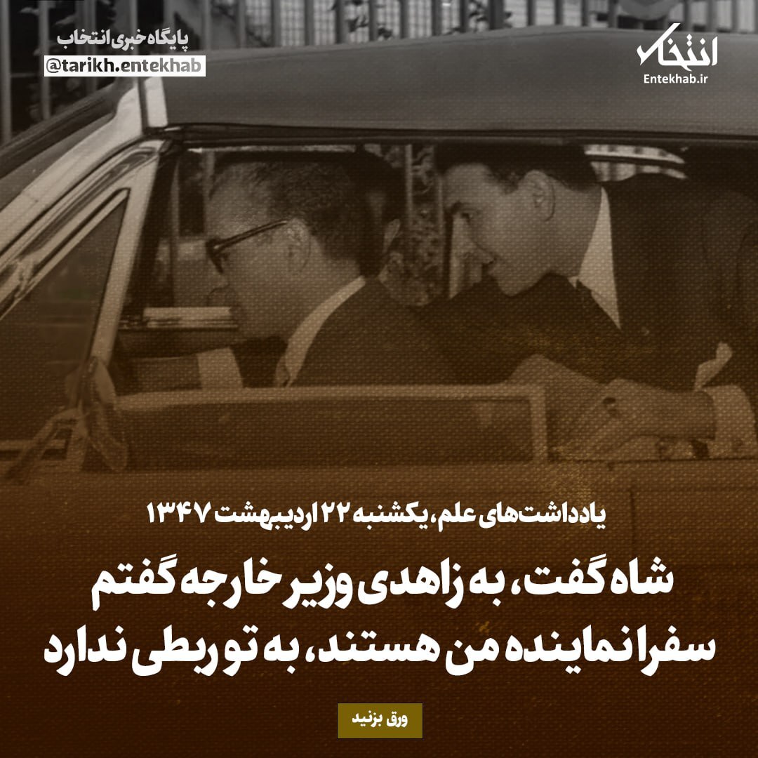 یادداشت‌های علم، یکشنبه ۲2 اردیبهشت ۱۳۴۷: شاه گفت، به زاهدی وزیر خارجه گفتم سفرا نماینده من هستند، به تو ربطی ندارد