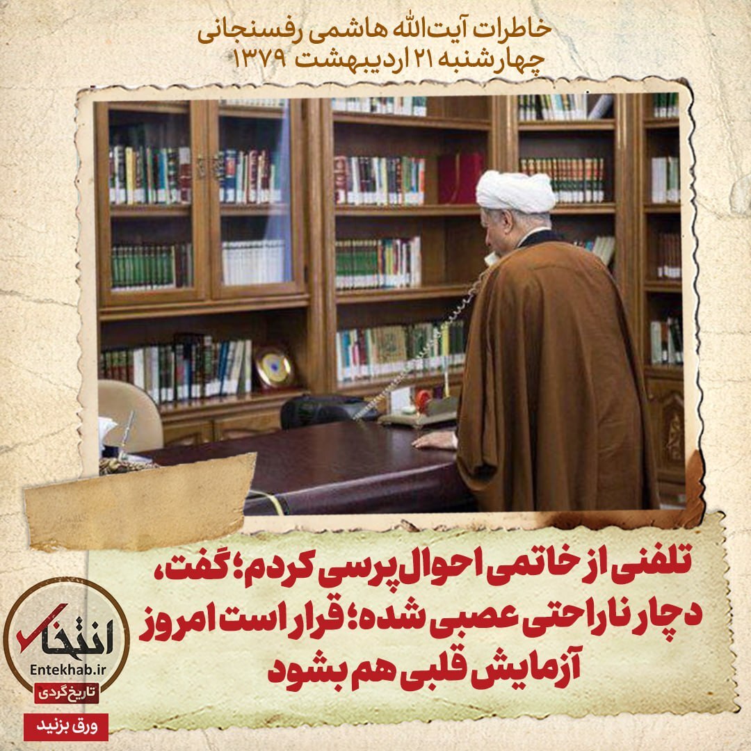 خاطرات هاشمی رفسنجانی، ۲۱ اردیبهشت ۱۳۷۹: تلفنی از خاتمی احوال‌پرسی کردم؛ گفت، دچار ناراحتی عصبی شده؛ قرار است امروز آزمایش قلبی هم بشود