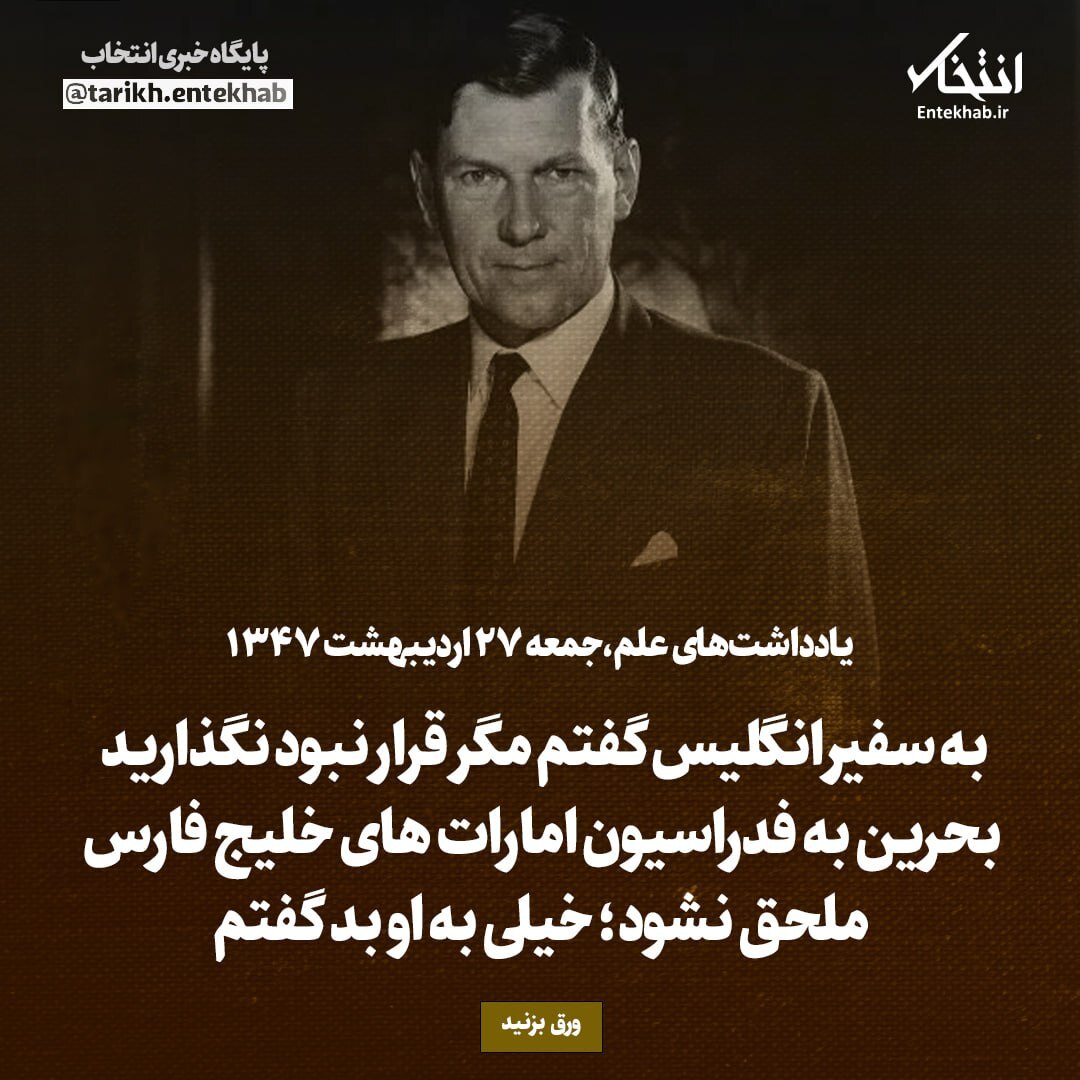 یادداشت‌های علم، جمعه ۲۷ اردیبهشت ۱۳۴۷: به سفیر انگلیس گفتم مگر قرار نبود نگذارید بحرین به فدراسیون امارات‌های خلیج فارس ملحق نشود؛ خیلی به او بد گفتم