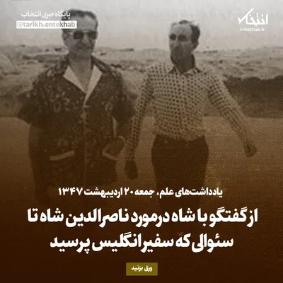 یادداشت‌های علم، جمعه ۲۰ اردیبهشت ۱۳۴۷: از گفتگو با شاه درمورد ناصرالدین شاه تا سئوالی که سفیر انگلیس پرسید