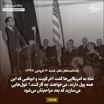 یادداشت‌های علم، شنبه ۱۶ فروردین ۱۳۴۸: شاه به آمریکایی‌ها گفت آخر کویت و ابوظبی که این همه پول دارند، می‌خواهند چه کار کنند؟ غول‌هایی می‌سازید که بعد مزاحم تان می‌شود