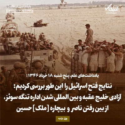 یادداشت‌های علم، پنج‌شنبه ۱۸ خرداد ۱۳۴۶: نتایج فتح اسرائیل را این طور بررسی کردیم: آزادی خلیج عقبه و بین المللی شدن اداره تنگه سوئز، از بین رفتن ناصر و بیچاره [ملک]حسین