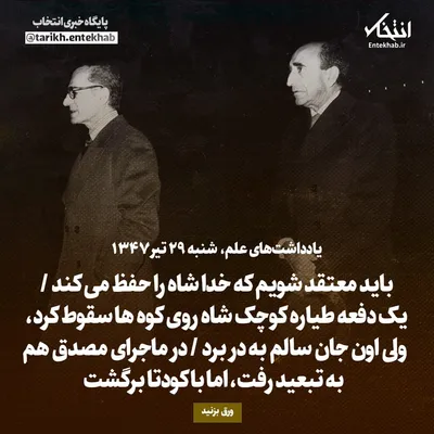 یادداشت‌های علم، شنبه ۲۹ تیر ۱۳۴۷: باید معتقد شویم که خدا شاه را حفظ می‌کند / یک دفعه طیاره کوچک شاه روی کوه‌ها سقوط کرد، ولی اون جان سالم به در برد / در ماجرای مصدق هم به تبعید رفت، اما با کودتا برگشت