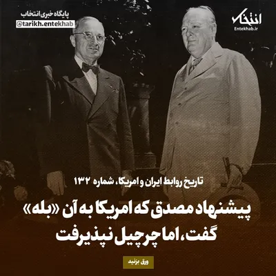 تاریخ روابط ایران و آمریکا، شماره ۱۳۲: پیشنهاد مصدق که امریکا به آن «بله» گفت، اما چرچیل نپذیرفت
