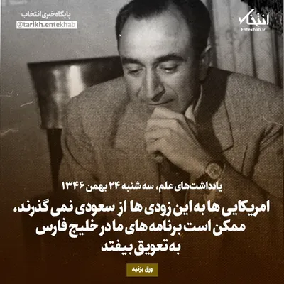 یادداشت‌های علم، سه‌شنبه ۲۴ بهمن ۱۳۴۶: 

آمریکایی‌ها به این زودی‌ها از سعودی نمی‌گذرند، ممکن است برنامه‌های ما در خلیج فارس به تعویق بیفتد