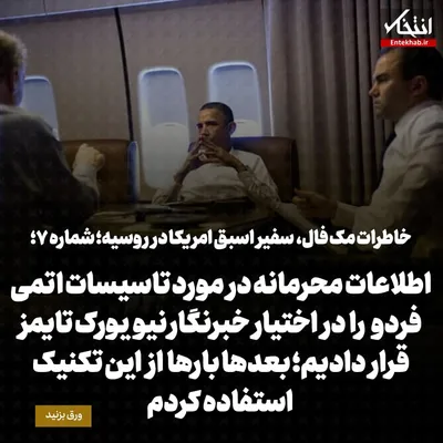 خاطرات مک فال، سفیر اسبق امریکا در روسیه؛  شماره ۷: اطلاعات محرمانه درمورد تاسیسات اتمی فردو را در اختیار خبرنگار نیویورک تایمز قرار دادیم؛ بعدها بارها از این تکنیک استفاده کردم