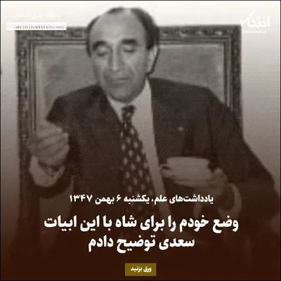 یادداشت‌های علم، یکشنبه ۶ بهمن ۱۳۴۷: وضع خودم را برای شاه با این ابیات سعدی توضیح دادم