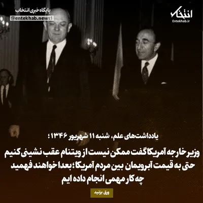 یادداشت‌های علم، شنبه ۱۱ شهریور ۱۳۴۶: وزیر خارجه آمریکا گفت ممکن نیست از ویتنام عقب نشینی کنیم حتی به قیمت آبرویمان بین مردم آمریکا؛ بعدا خواهند فهمید چه کار مهمی انجام داده ایم