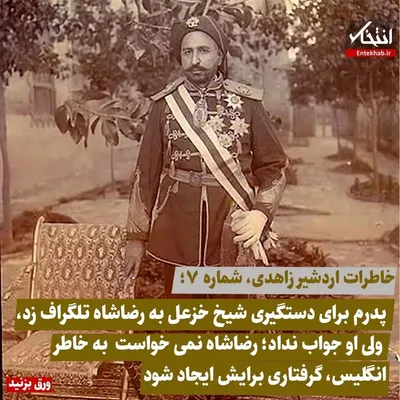 خاطرات اردشیر زاهدی، شماره ۷: پدرم برای دستگیری شیخ خزعل به رضاشاه تلگراف زد، ولی او جواب نداد؛ رضاشاه نمی‌خواست به خاطر انگلیس، گرفتاری برایش ایجاد شود