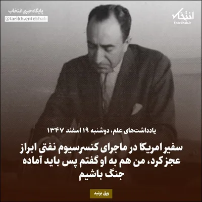 یادداشت‌های علم، دوشنبه ۱۹ اسفند ۱۳۴۷: سفیر امریکا در ماجرای کنسرسیوم نفتی ابراز عجز کرد، من هم به او گفتم پس باید آماده جنگ باشیم